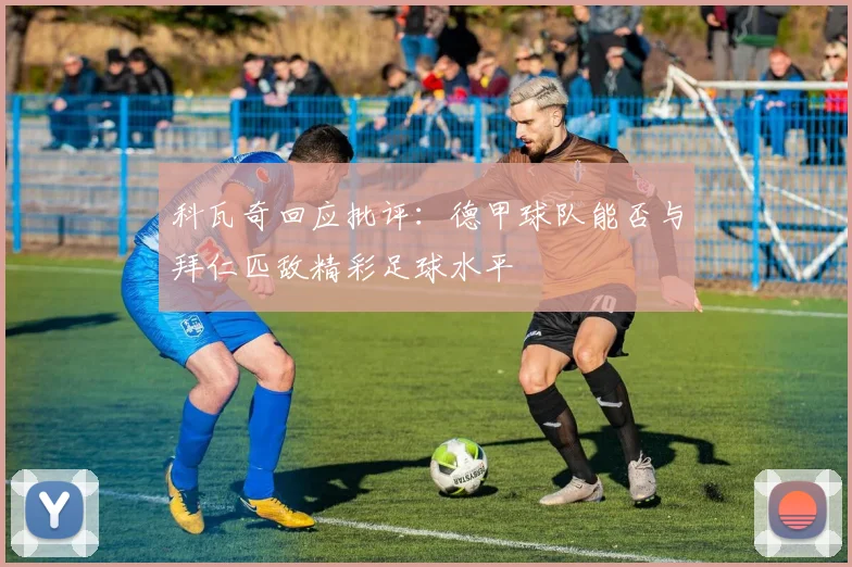 科瓦奇回应批评：德甲球队能否与拜仁匹敌精彩足球水平