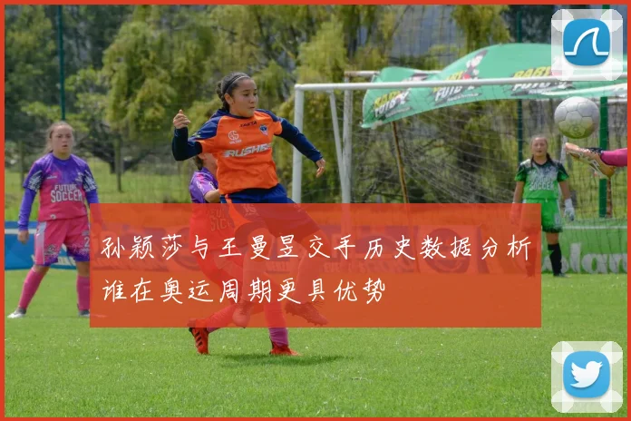 孙颖莎与王曼昱交手历史数据分析谁在奥运周期更具优势