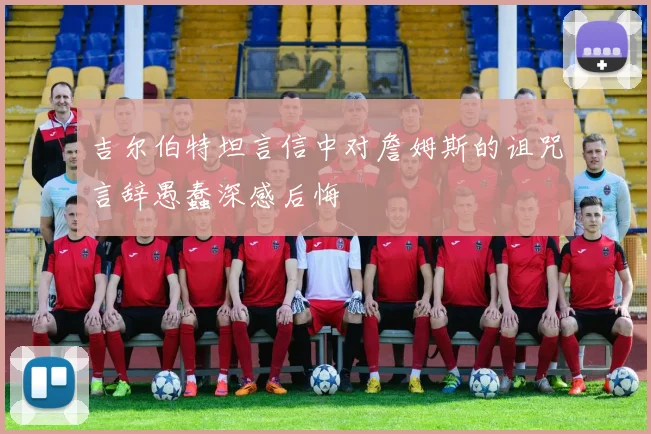 吉尔伯特坦言信中对詹姆斯的诅咒言辞愚蠢深感后悔
