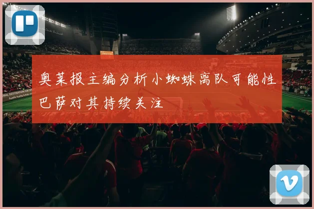 奥莱报主编分析小蜘蛛离队可能性巴萨对其持续关注