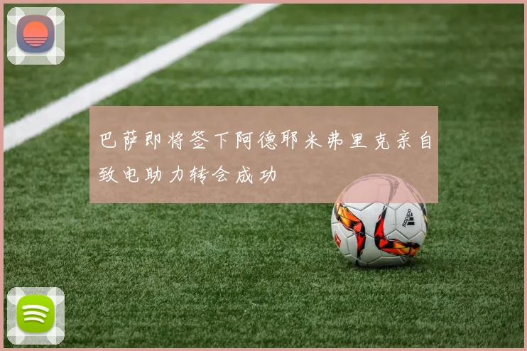 巴萨即将签下阿德耶米弗里克亲自致电助力转会成功