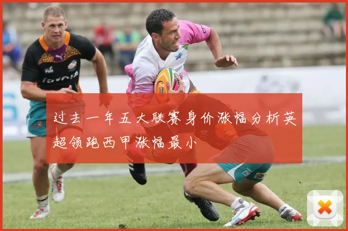 过去一年五大联赛身价涨幅分析英超领跑西甲涨幅最小