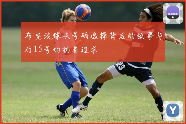 布克谈球衣号码选择背后的故事与对15号的执着追求