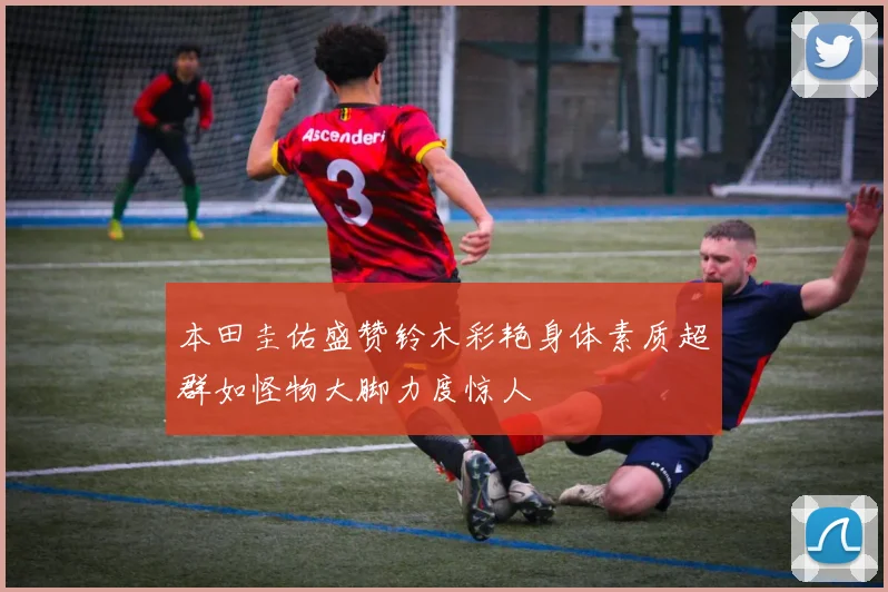本田圭佑盛赞铃木彩艳身体素质超群如怪物大脚力度惊人