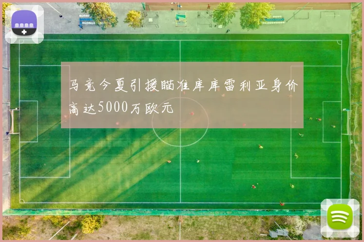 马竞今夏引援瞄准库库雷利亚身价高达5000万欧元