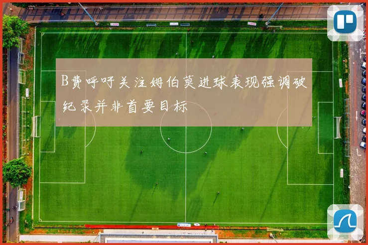 B费呼吁关注姆伯莫进球表现强调破纪录并非首要目标