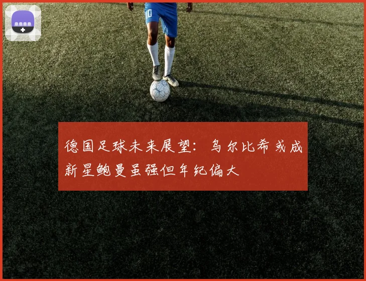 德国足球未来展望：乌尔比希或成新星鲍曼虽强但年纪偏大
