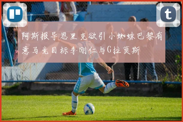 阿斯报导恩里克欲引小蜘蛛巴黎有意马竞目标李刚仁与G拉莫斯