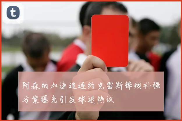 阿森纳加速追逐约克雷斯锋线补强方案曝光引发球迷热议