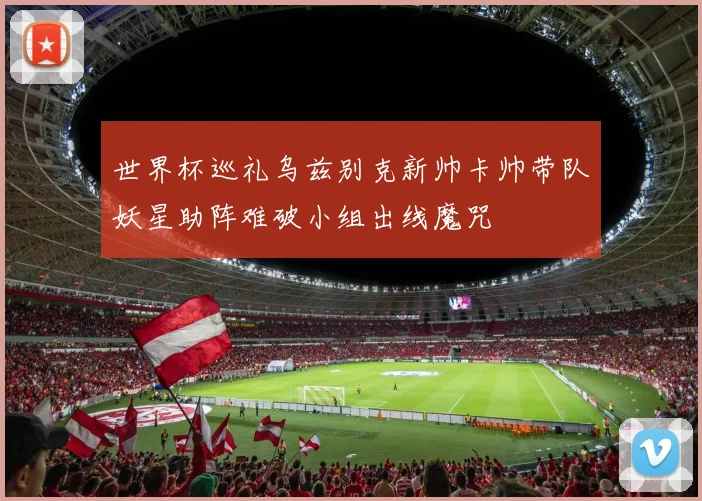 世界杯巡礼乌兹别克新帅卡帅带队妖星助阵难破小组出线魔咒