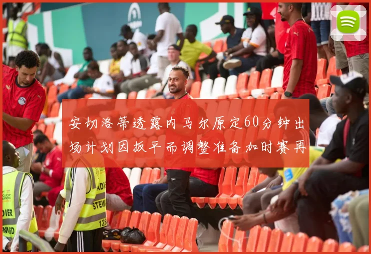安切洛蒂透露内马尔原定60分钟出场计划因扳平而调整准备加时赛再换上他