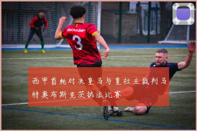 西甲首轮对决皇马与皇社主裁判马特奥布斯克茨执法比赛