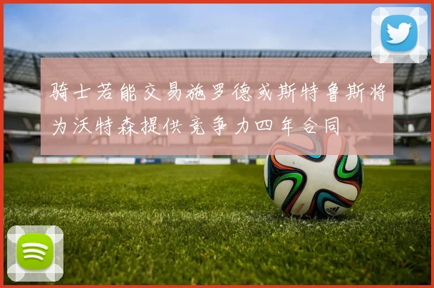 骑士若能交易施罗德或斯特鲁斯将为沃特森提供竞争力四年合同