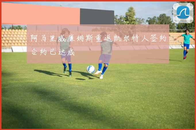 阿马里威廉姆斯重返凯尔特人签约合约已达成