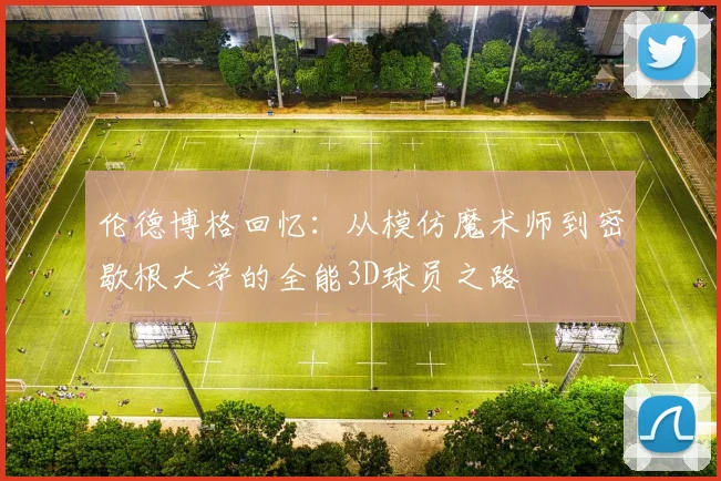 伦德博格回忆：从模仿魔术师到密歇根大学的全能3D球员之路