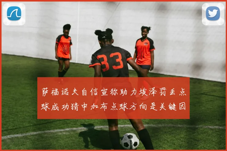 萨福诺夫自信宣称助力埃泽罚丢点球成功猜中加布点球方向是关键因素