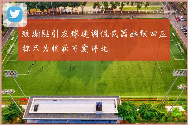 致谢贴引发球迷调侃武器幽默回应称只为收获可爱评论