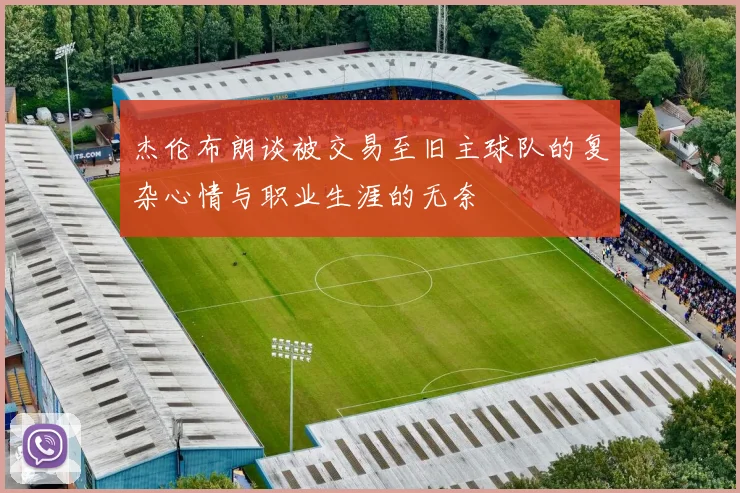 杰伦布朗谈被交易至旧主球队的复杂心情与职业生涯的无奈