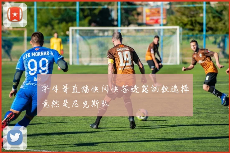 字母哥直播快问快答透露执教选择竟然是尼克斯队