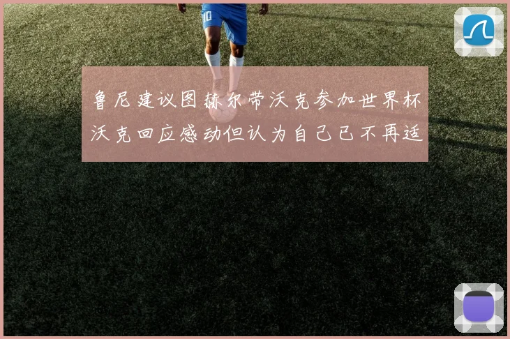 鲁尼建议图赫尔带沃克参加世界杯沃克回应感动但认为自己已不再适合
