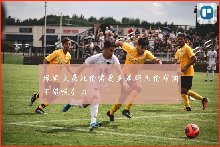 绿军交易杜伦需更多筹码杰伦布朗不够吸引力