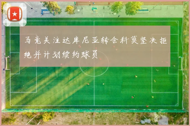 马竞关注达库尼亚转会科莫坚决拒绝并计划续约球员