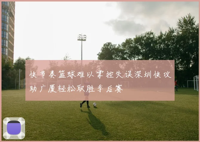 快节奏篮球难以掌控失误深圳快攻助广厦轻松取胜季后赛