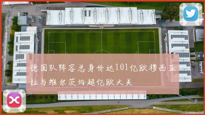 德国队阵容总身价达101亿欧穆西亚拉与维尔茨均超亿欧大关
