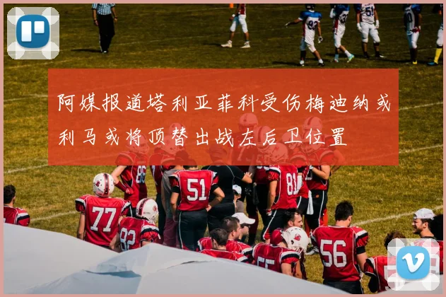 阿媒报道塔利亚菲科受伤梅迪纳或利马或将顶替出战左后卫位置