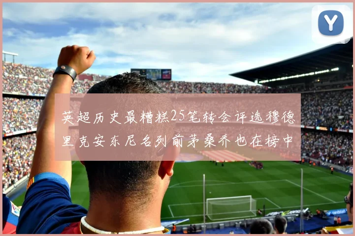 英超历史最糟糕25笔转会评选穆德里克安东尼名列前茅桑乔也在榜中