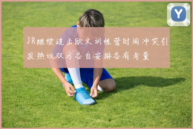 JR继续追击欧文训练营时间冲突引发热议双方各自安排各有考量