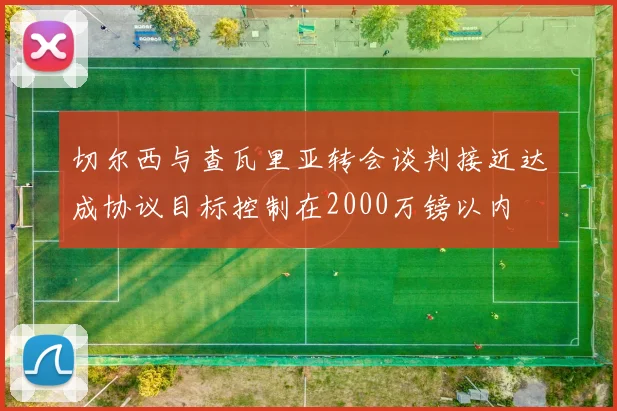 切尔西与查瓦里亚转会谈判接近达成协议目标控制在2000万镑以内