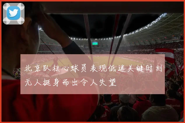 北京队核心球员表现低迷关键时刻无人挺身而出令人失望