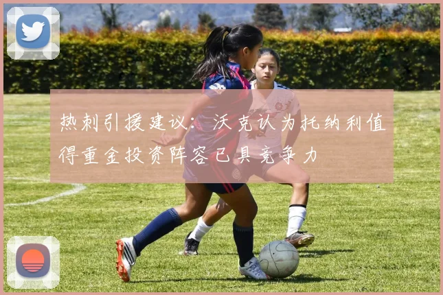 热刺引援建议：沃克认为托纳利值得重金投资阵容已具竞争力
